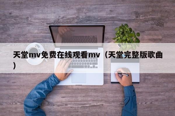 天堂mv免费在线观看mv（天堂完整版歌曲）