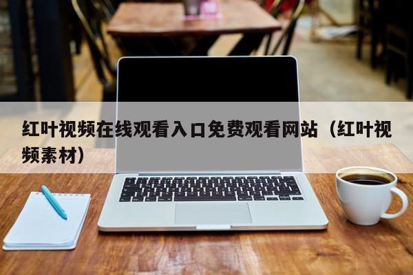 红叶视频在线观看入口免费观看网站（红叶视频素材）