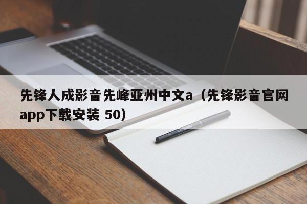 先锋人成影音先峰亚州中文a（先锋影音官网app下载安装 50）
