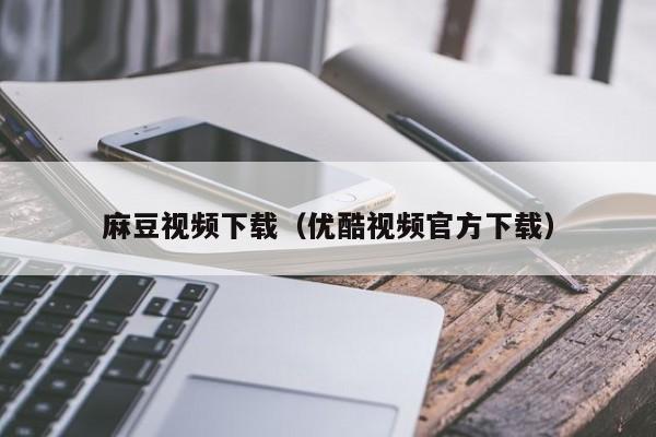 麻豆视频下载（优酷视频官方下载）