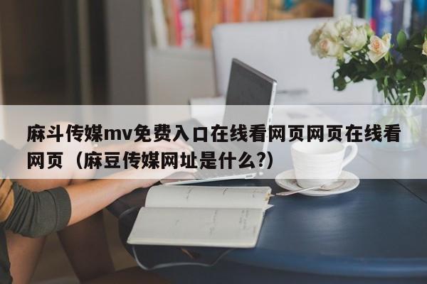 麻斗传媒mv免费入口在线看网页网页在线看网页（麻豆传媒网址是什么?）