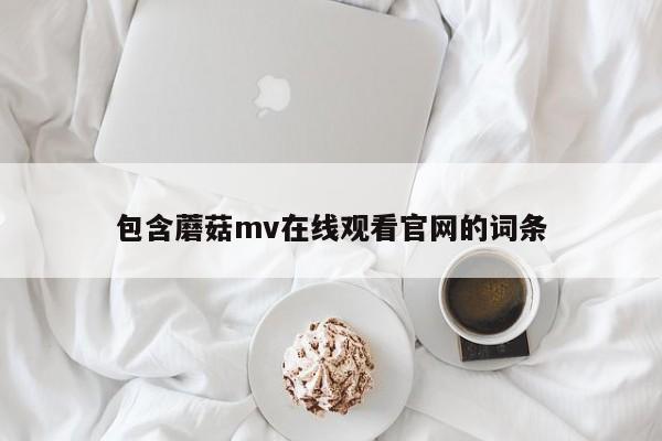 包含蘑菇mv在线观看官网的词条