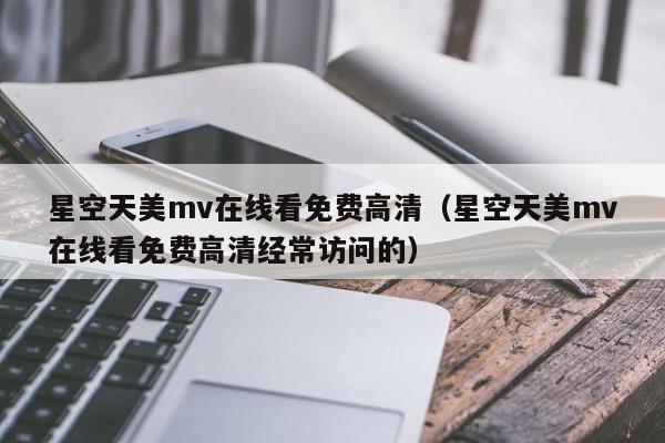 星空天美mv在线看免费高清（星空天美mv在线看免费高清经常访问的）