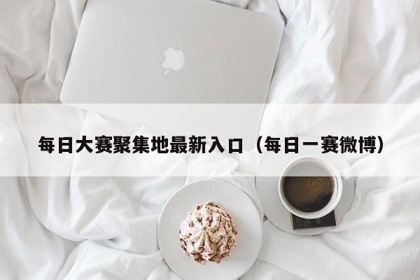 每日大赛聚集地最新入口（每日一赛微博）