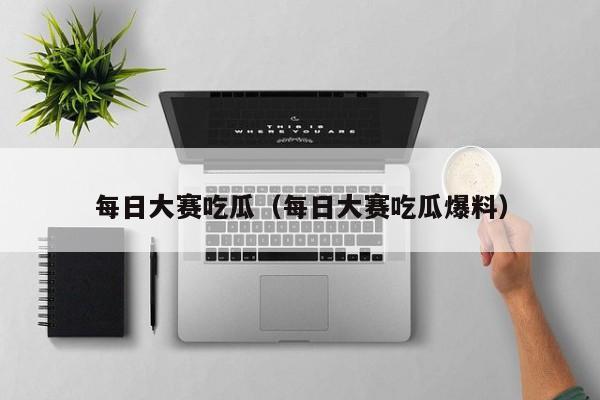 每日大赛吃瓜（每日大赛吃瓜爆料）