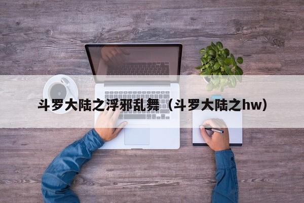 斗罗大陆之浮邪乱舞（斗罗大陆之hw）