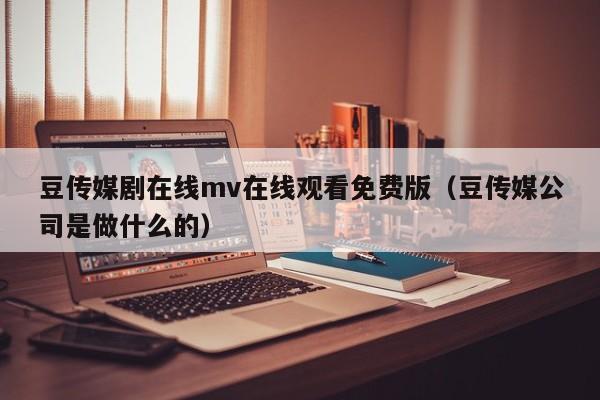 豆传媒剧在线mv在线观看免费版（豆传媒公司是做什么的）