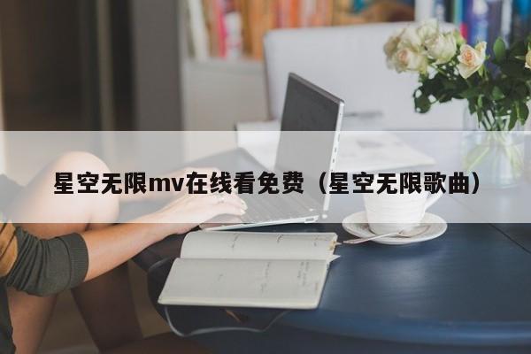 星空无限mv在线看免费（星空无限歌曲）