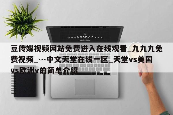 豆传媒视频网站免费进入在线观看_九九九免费视频_…中文天堂在线一区_天堂vs美国vs欧洲v的简单介绍