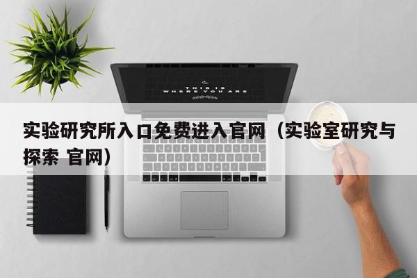 实验研究所入口免费进入官网（实验室研究与探索 官网）
