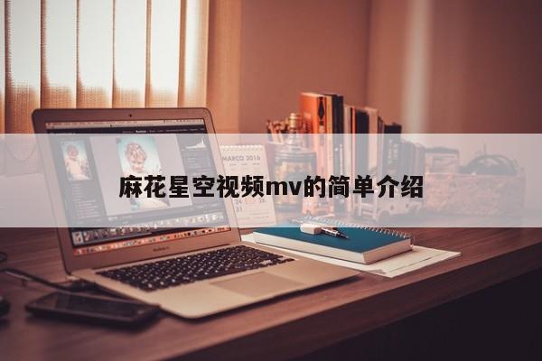 麻花星空视频mv的简单介绍