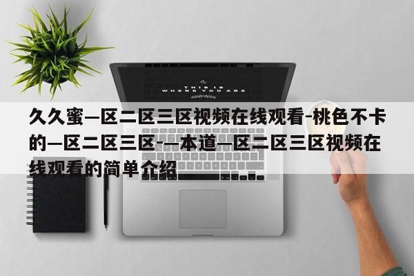 久久蜜—区二区三区视频在线观看-桃色不卡的—区二区三区-—本道—区二区三区视频在线观看的简单介绍