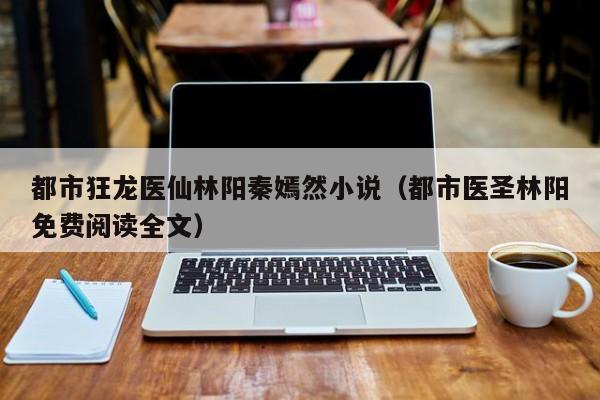 都市狂龙医仙林阳秦嫣然小说（都市医圣林阳免费阅读全文）