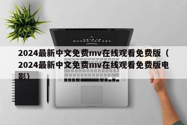 2024最新中文免费mv在线观看免费版（2024最新中文免费mv在线观看免费版电影）
