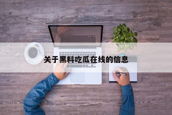 关于黑料吃瓜在线的信息