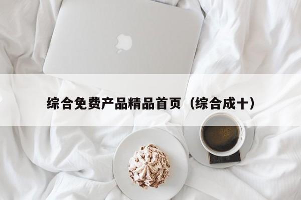 综合免费产品精品首页（综合成十）