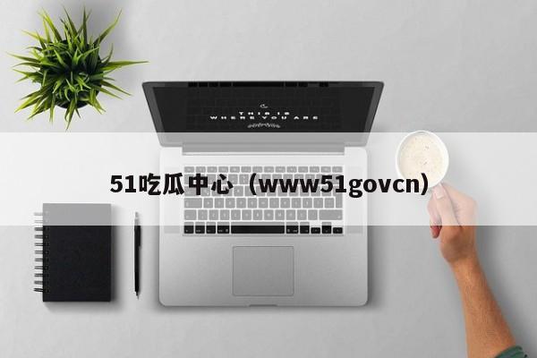 51吃瓜中心（www51govcn）