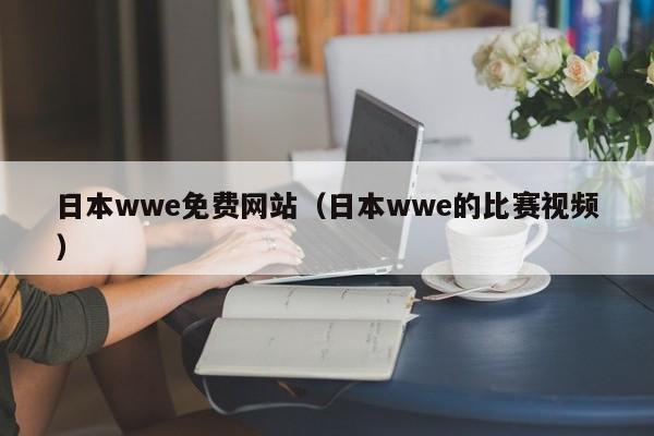 日本wwe免费网站（日本wwe的比赛视频）