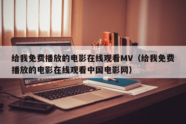 给我免费播放的电影在线观看MV（给我免费播放的电影在线观看中国电影网）