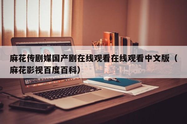 麻花传剧媒国产剧在线观看在线观看中文版（麻花影视百度百科）