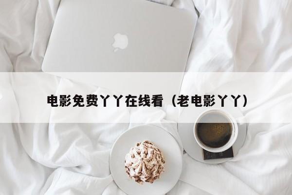 电影免费丫丫在线看（老电影丫丫）