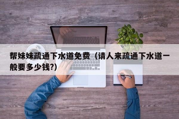 帮妹妹疏通下水道免费（请人来疏通下水道一般要多少钱?）