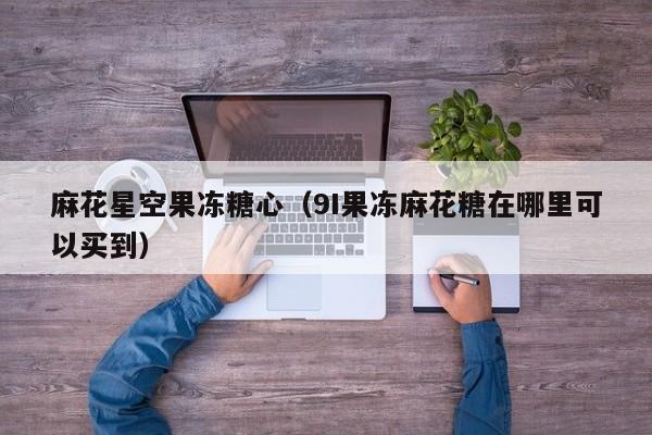 麻花星空果冻糖心（9I果冻麻花糖在哪里可以买到）
