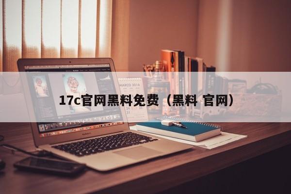 17c官网黑料免费（黑料 官网）