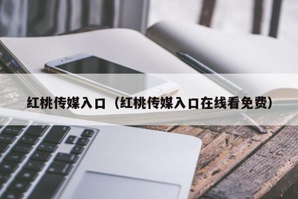 红桃传媒入口（红桃传媒入口在线看免费）