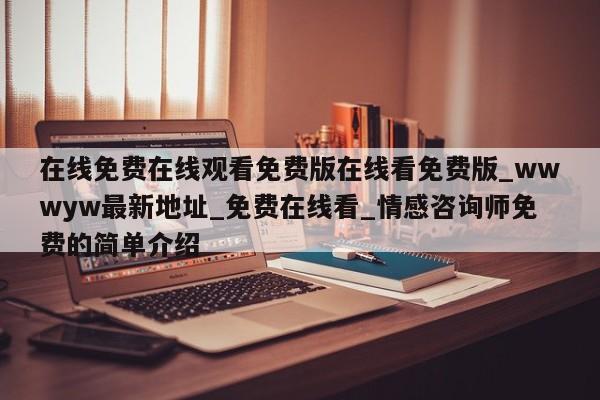 在线免费在线观看免费版在线看免费版_wwwyw最新地址_免费在线看_情感咨询师免费的简单介绍