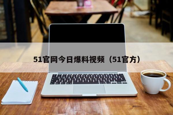 51官网今日爆料视频（51官方）