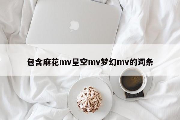 包含麻花mv星空mv梦幻mv的词条