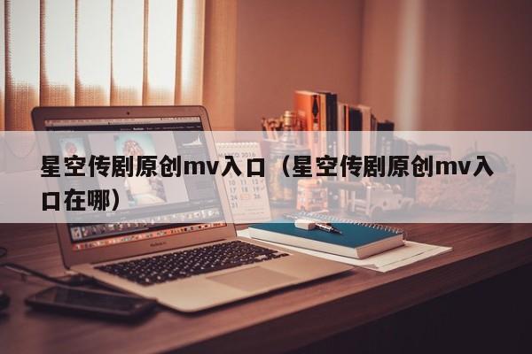 星空传剧原创mv入口（星空传剧原创mv入口在哪）