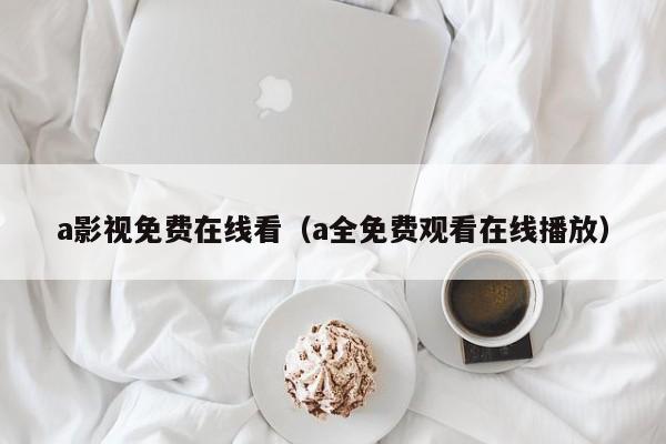 a影视免费在线看（a全免费观看在线播放）