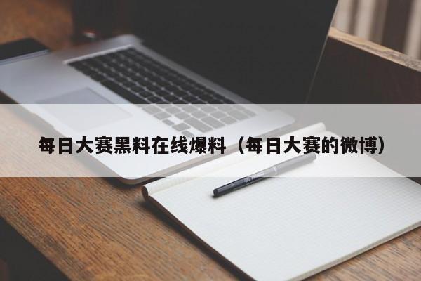 每日大赛黑料在线爆料（每日大赛的微博）