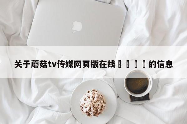 关于蘑菇tv传媒网页版在线🌈的信息