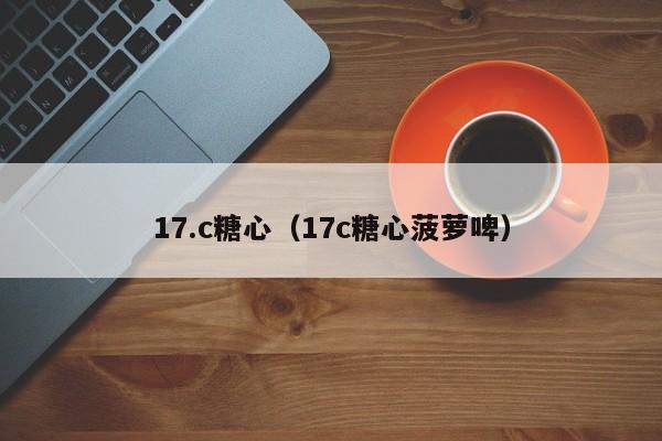 17.c糖心（17c糖心菠萝啤）