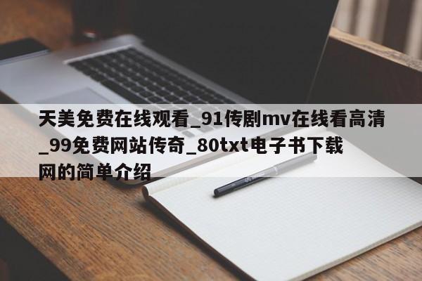 天美免费在线观看_91传剧mv在线看高清_99免费网站传奇_80txt电子书下载网的简单介绍