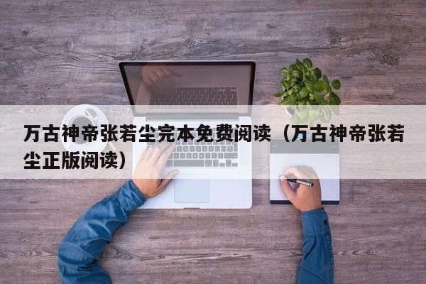 万古神帝张若尘完本免费阅读（万古神帝张若尘正版阅读）